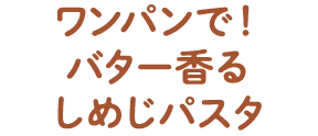 ワンパンで！バター香るしめじパスタ