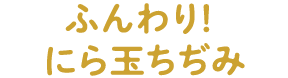 ふんわり！にら玉ちぢみ