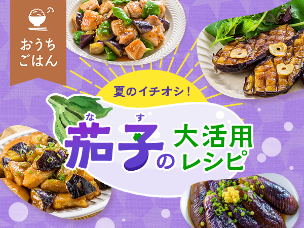 【簡単！イチオシ12レシピ】茄子(なす)を大活用♪夏の旬野菜を楽しもう！