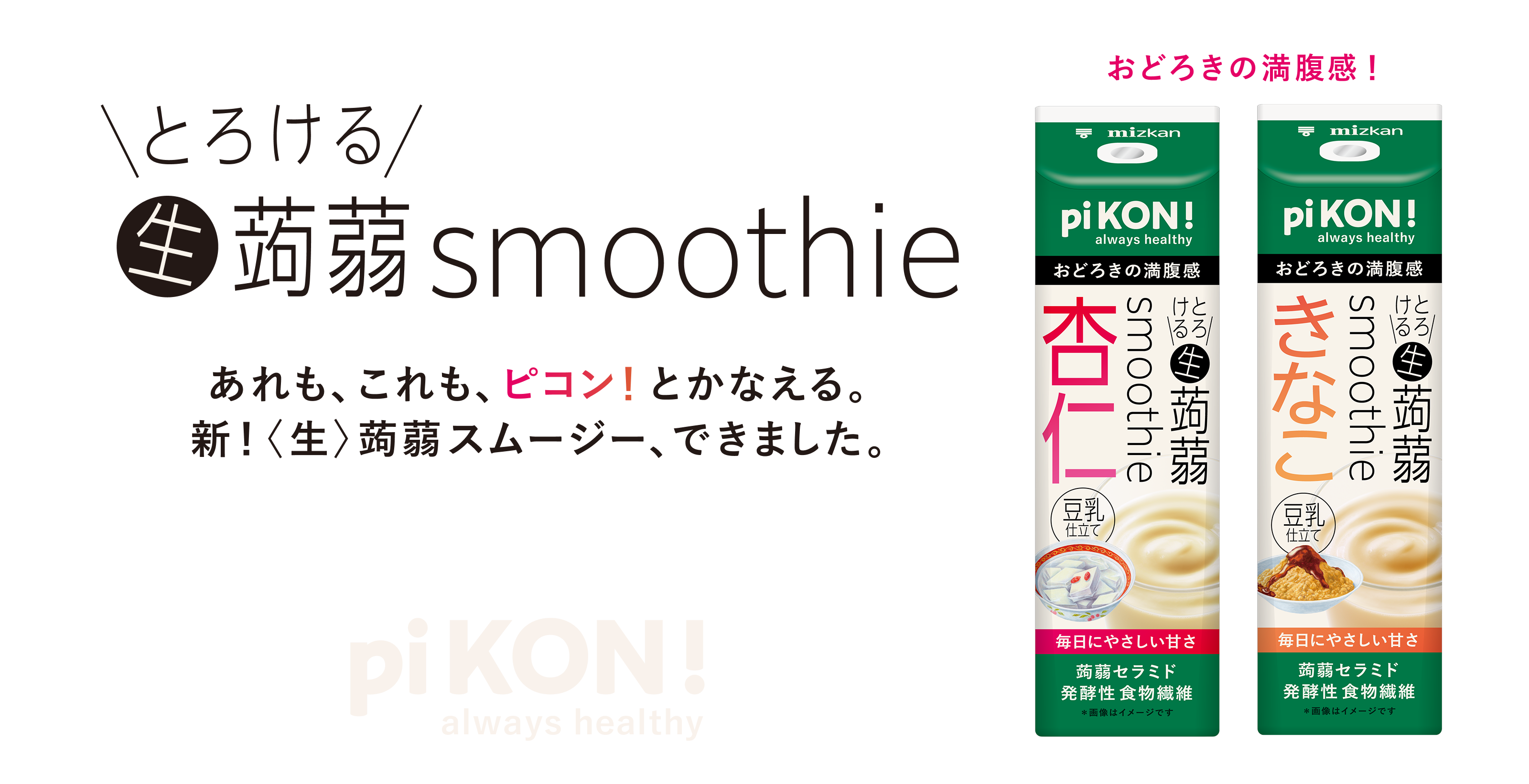 pi KON! always healthy とろける生蒟蒻スムージー こんにゃくの常識が変わる。とろける飲み心地、生蒟蒻スムージーが新誕生。 手軽に満足、インナーケアもこれ一本！