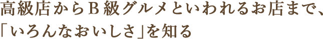 高級店からB級グルメといわれるお店まで、「いろんなおいしさ」を知る