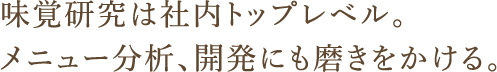 味覚研究は社内トップレベル。メニュー分析、開発にも磨きをかける。