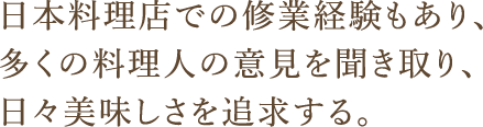 日本料理店での修業経験もあり、多くの料理人の意見を聞き取り、日々美味しさを追求する。