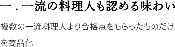 一.一流の料理人も認める味わい 複数の一流料理人より合格点をもらったものだけを商品化