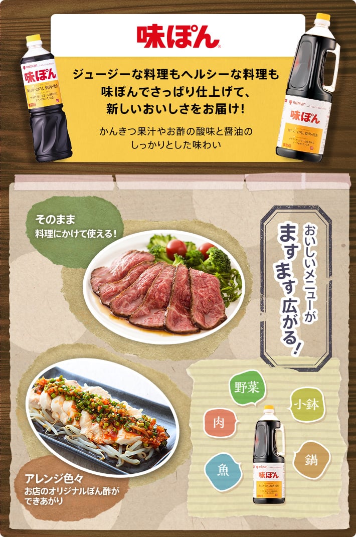 味ぽん ジューシーな料理もヘルシーな料理も味ぽんでサッパリ仕上げて、新しいおいしさをお届け！ かんきつ果汁やお酢の酸味と醤油のしっかりとした味わい