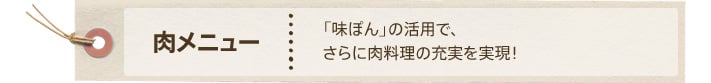 肉メニュー：「味ぽん」の活用で、さらに肉料理の充実を実現！