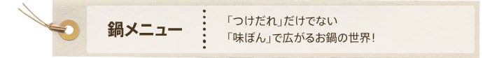 鍋メニュー：「つけだれ」だけでない「味ぽん」で広がるお鍋の世界！