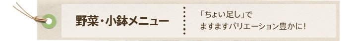 野菜・小鉢メニュー：「ちょい足し」でますますバリエーション豊かに！