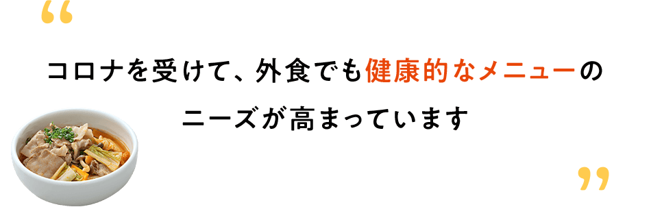 コロナを受けて、外食でも健康的なメニューのニーズが高まっています