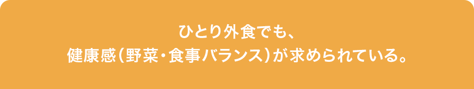 ひとり外食でも、健康感（野菜・食事バランス）が求められている。