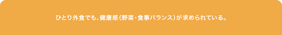 ひとり外食でも、健康感（野菜・食事バランス）が求められている。