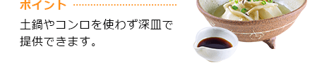 ポイント 土鍋やコンロを使わず深皿で提供できます。