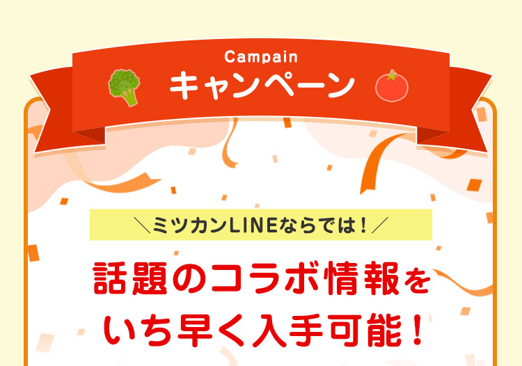 キャンペーン ミツカンLINEならでは！ 話題のコラボ情報をいち早く入手可能！