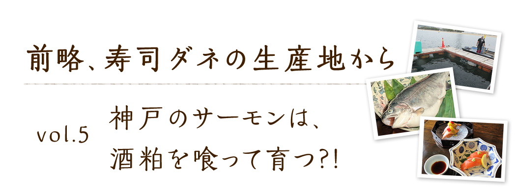 vol.5 神戸のサーモンは、酒粕を喰って育つ?!
