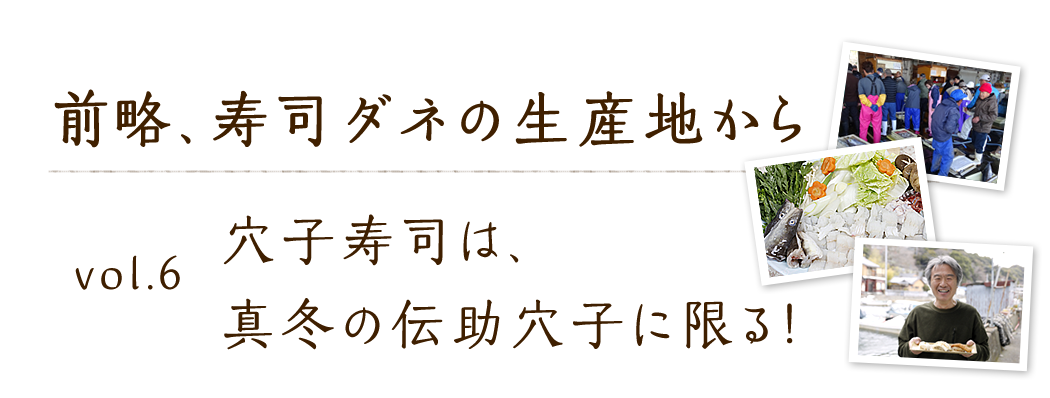 vol.6 穴子寿司は、真冬の伝助穴子に限る！