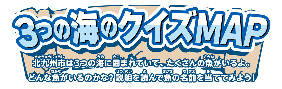 3つの海をまたぐ！冒険すごろく　北九州市は3つの海に囲まれていて、たくさんの魚がいるよ。どんな魚がいるのかな?説明を読んで魚の名前を当ててみよう!