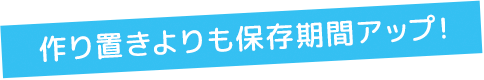 作り置きよりも保存期間アップ！