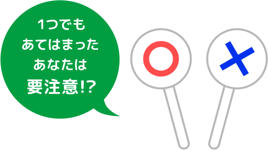 1つでもあてはまったあなたは要注意!?