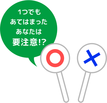 1つでもあてはまったあなたは要注意!?