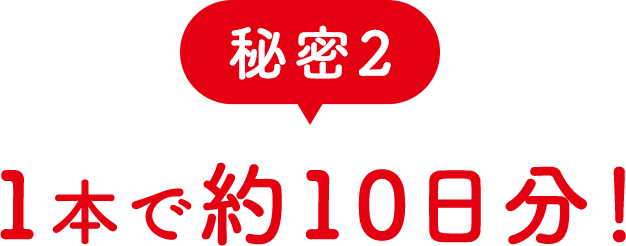 秘密２ 1本で約10日分！